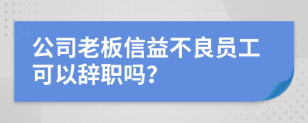 公司老板信益不良员工可以辞职吗？