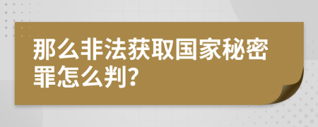 那么非法获取国家秘密罪怎么判？