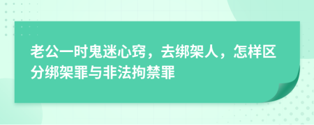 老公一时鬼迷心窍，去绑架人，怎样区分绑架罪与非法拘禁罪