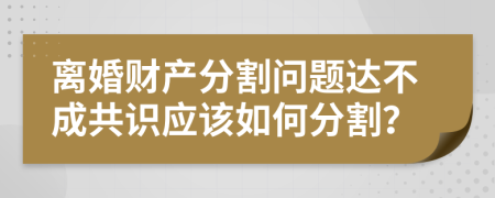 离婚财产分割问题达不成共识应该如何分割？