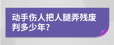 动手伤人把人腿弄残废判多少年？