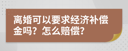 离婚可以要求经济补偿金吗？怎么赔偿？