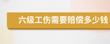 六级工伤需要赔偿多少钱