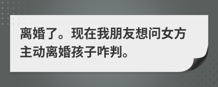 离婚了。现在我朋友想问女方主动离婚孩子咋判。