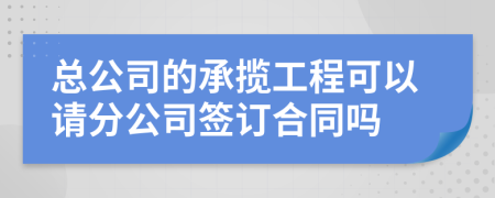 总公司的承揽工程可以请分公司签订合同吗