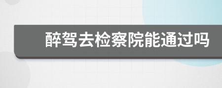 醉驾去检察院能通过吗