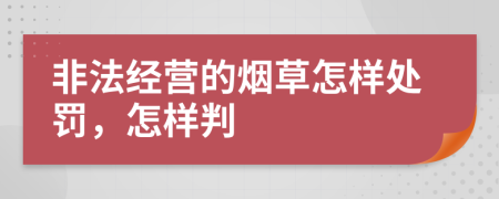 非法经营的烟草怎样处罚，怎样判