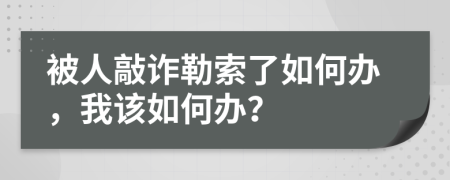 被人敲诈勒索了如何办，我该如何办？