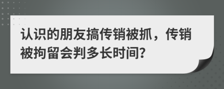 认识的朋友搞传销被抓，传销被拘留会判多长时间？