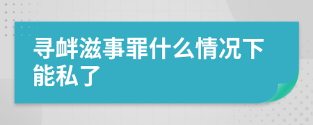 寻衅滋事罪什么情况下能私了