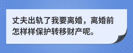 丈夫出轨了我要离婚，离婚前怎样样保护转移财产呢。