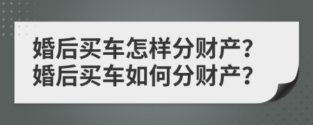 婚后买车怎样分财产？婚后买车如何分财产？