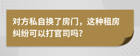 对方私自换了房门，这种租房纠纷可以打官司吗？