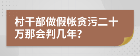 村干部做假帐贪污二十万那会判几年？