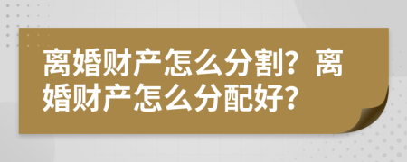 离婚财产怎么分割？离婚财产怎么分配好？