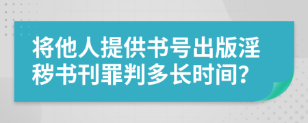 将他人提供书号出版淫秽书刊罪判多长时间？