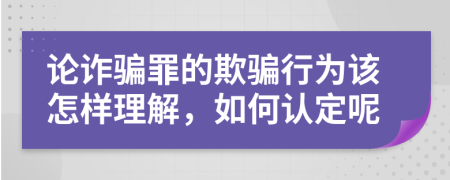 论诈骗罪的欺骗行为该怎样理解，如何认定呢