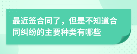 最近签合同了，但是不知道合同纠纷的主要种类有哪些