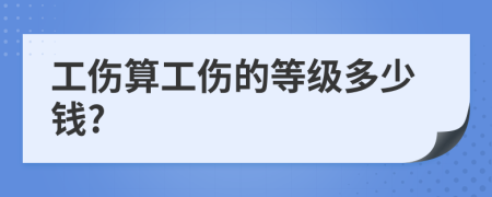 工伤算工伤的等级多少钱?