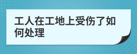 工人在工地上受伤了如何处理