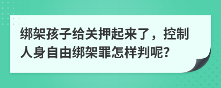 绑架孩子给关押起来了，控制人身自由绑架罪怎样判呢？