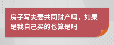 房子写夫妻共同财产吗，如果是我自己买的也算是吗