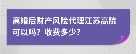 离婚后财产风险代理江苏高院可以吗？收费多少？