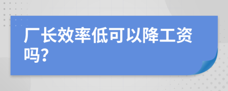 厂长效率低可以降工资吗？
