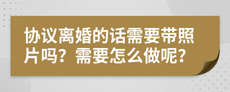 协议离婚的话需要带照片吗？需要怎么做呢？