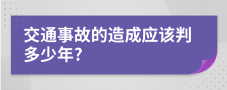 交通事故的造成应该判多少年?