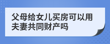 父母给女儿买房可以用夫妻共同财产吗