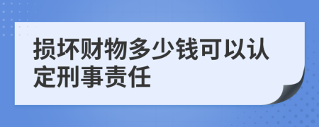 损坏财物多少钱可以认定刑事责任