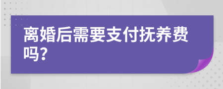 离婚后需要支付抚养费吗？