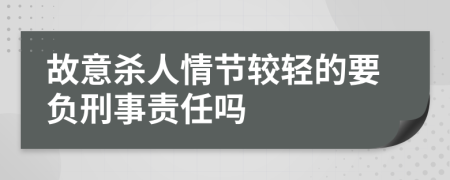 故意杀人情节较轻的要负刑事责任吗