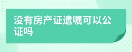 没有房产证遗嘱可以公证吗