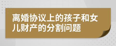 离婚协议上的孩子和女儿财产的分割问题