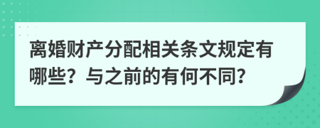 离婚财产分配相关条文规定有哪些？与之前的有何不同？