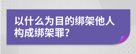 以什么为目的绑架他人构成绑架罪？