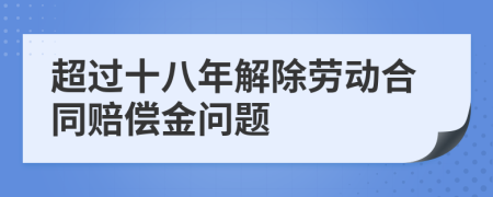 超过十八年解除劳动合同赔偿金问题