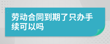 劳动合同到期了只办手续可以吗