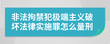 非法拘禁犯极端主义破坏法律实施罪怎么量刑