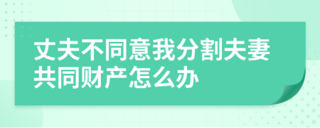 丈夫不同意我分割夫妻共同财产怎么办