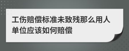 工伤赔偿标准未致残那么用人单位应该如何赔偿