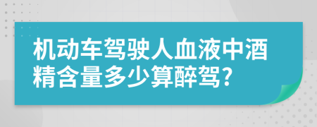 机动车驾驶人血液中酒精含量多少算醉驾?