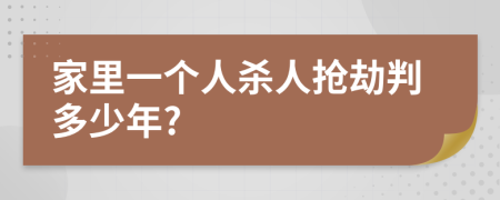 家里一个人杀人抢劫判多少年?