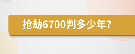 抢劫6700判多少年？