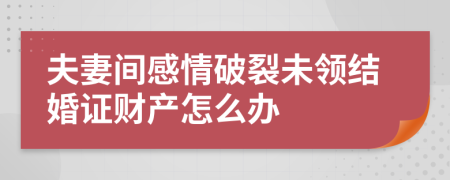 夫妻间感情破裂未领结婚证财产怎么办