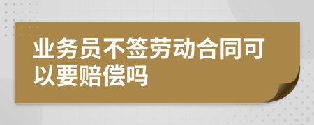 业务员不签劳动合同可以要赔偿吗