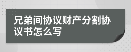 兄弟间协议财产分割协议书怎么写