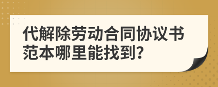 代解除劳动合同协议书范本哪里能找到？